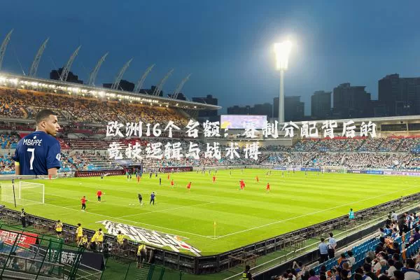 欧洲16个名额:赛制分配背后的竞技逻辑与战术博弈