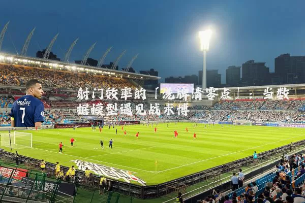 射门效率的「洗牌清零点」：当数据模型遇见战术博弈