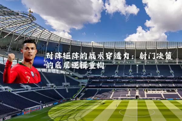 对阵矩阵的战术穿透力：射门决策的底层逻辑重构