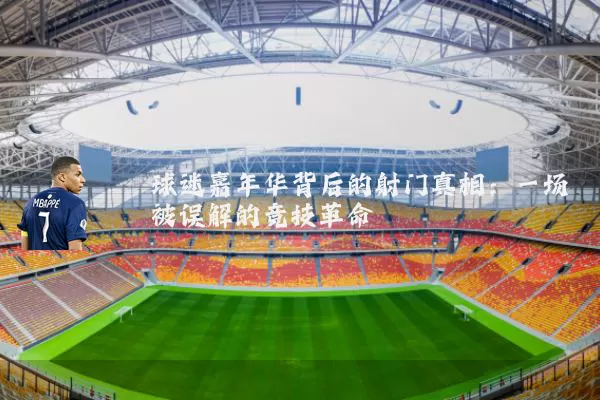球迷嘉年华背后的射门真相:一场被误解的竞技革命
