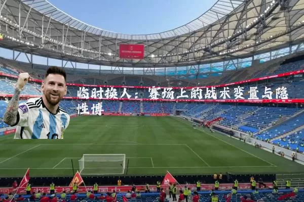 临时换人：赛场上的战术变量与隐性博弈