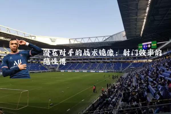 潜在对手的战术镜像：射门效率的隐性博弈