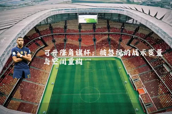 可升降角旗杆：被忽视的战术变量与空间重构